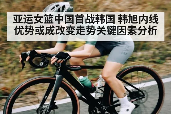 亚运女篮中国首战韩国 韩旭内线优势或成改变走势关键因素分析