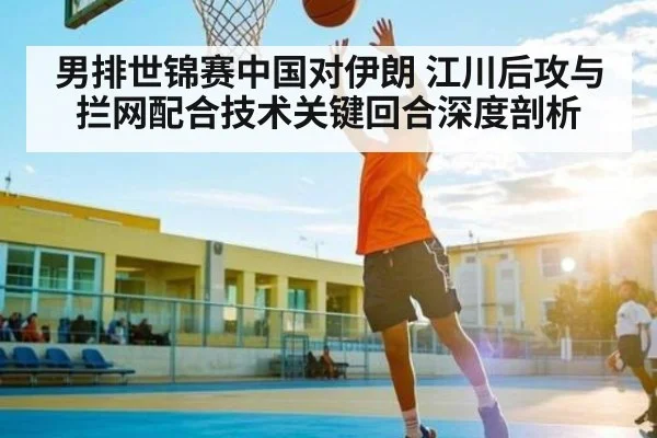 男排世锦赛中国对伊朗 江川后攻与拦网配合技术关键回合深度剖析