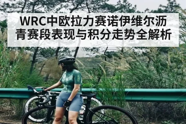 WRC中欧拉力赛诺伊维尔沥青赛段表现与积分走势全解析