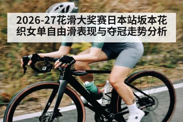 2026-27花滑大奖赛日本站坂本花织女单自由滑表现与夺冠走势分析