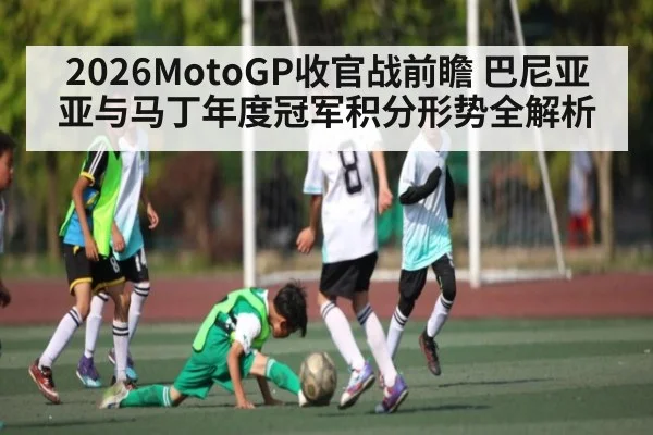 2026MotoGP收官战前瞻 巴尼亚亚与马丁年度冠军积分形势全解析
