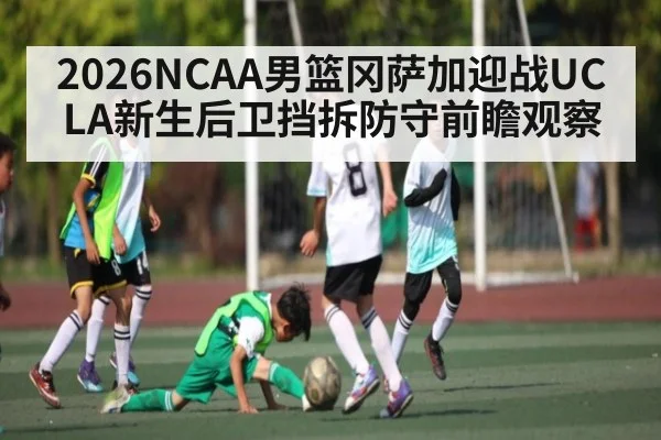 2026NCAA男篮冈萨加迎战UCLA新生后卫挡拆防守前瞻观察